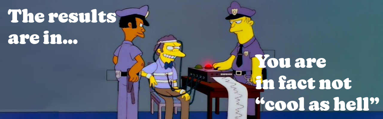A scene from the Simpsons where Moe fails a lie detector, “you are in fact not cool as hell